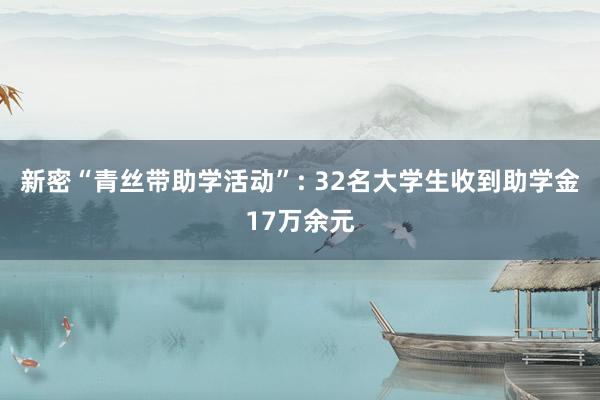 新密“青丝带助学活动”: 32名大学生收到助学金17万余元