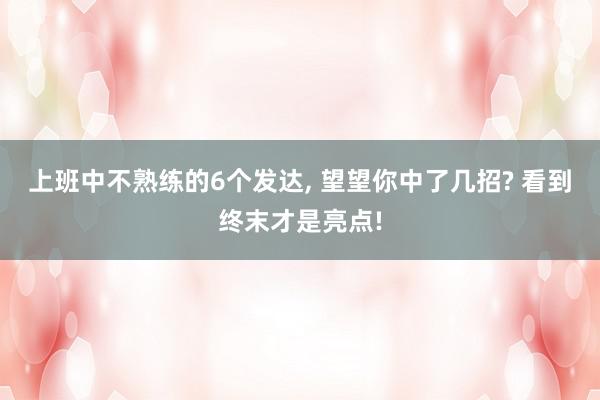 上班中不熟练的6个发达, 望望你中了几招? 看到终末才是亮点!