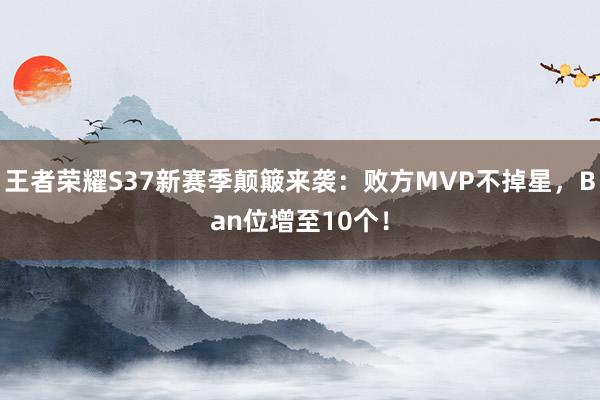 王者荣耀S37新赛季颠簸来袭：败方MVP不掉星，Ban位增至10个！