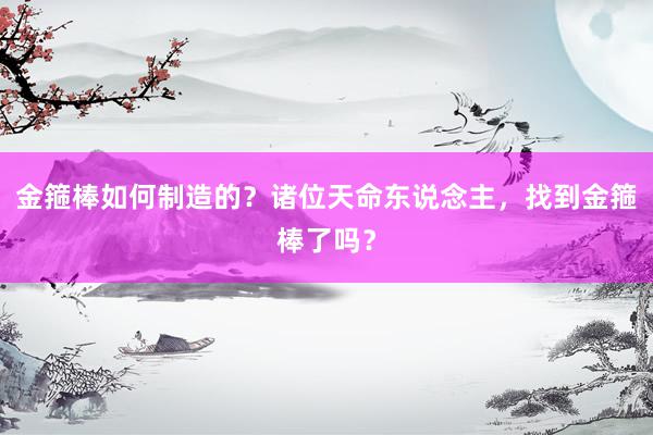 金箍棒如何制造的？诸位天命东说念主，找到金箍棒了吗？