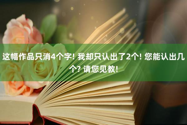 这幅作品只消4个字! 我却只认出了2个! 您能认出几个? 请您见教!