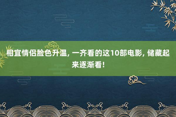 相宜情侣脸色升温, 一齐看的这10部电影, 储藏起来逐渐看!