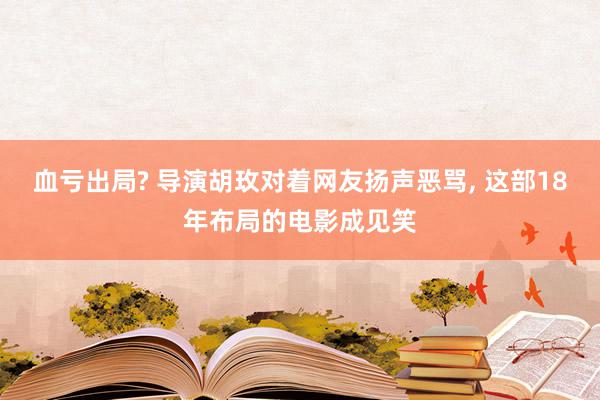 血亏出局? 导演胡玫对着网友扬声恶骂, 这部18年布局的电影成见笑