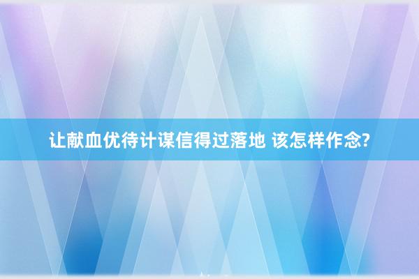 让献血优待计谋信得过落地 该怎样作念?