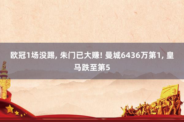 欧冠1场没踢, 朱门已大赚! 曼城6436万第1, 皇马跌至第5