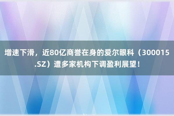 增速下滑，近80亿商誉在身的爱尔眼科（300015.SZ）遭多家机构下调盈利展望！