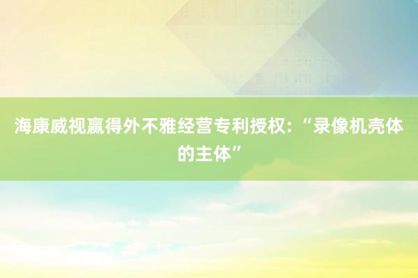 海康威视赢得外不雅经营专利授权: “录像机壳体的主体”