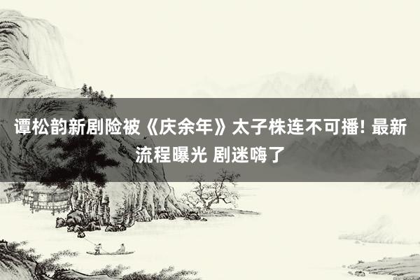 谭松韵新剧险被《庆余年》太子株连不可播! 最新流程曝光 剧迷嗨了