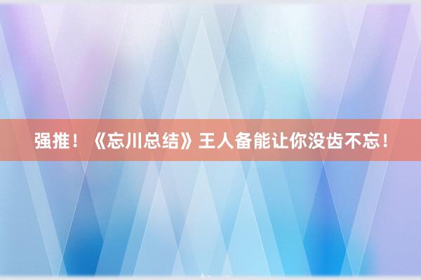 强推！《忘川总结》王人备能让你没齿不忘！