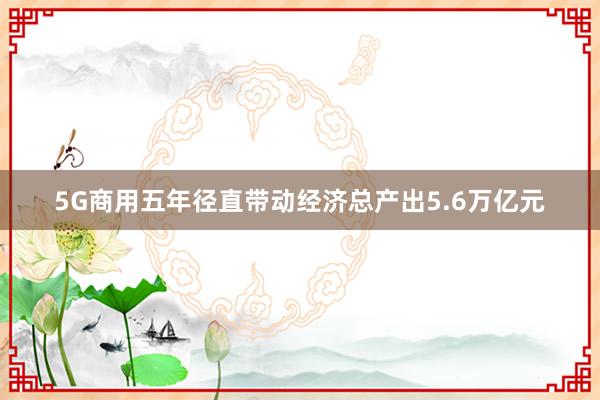 5G商用五年径直带动经济总产出5.6万亿元