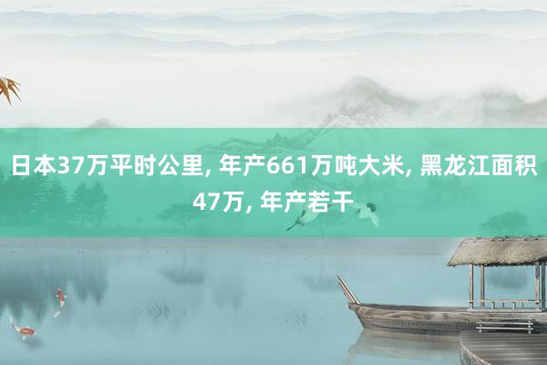 日本37万平时公里, 年产661万吨大米, 黑龙江面积47万, 年产若干