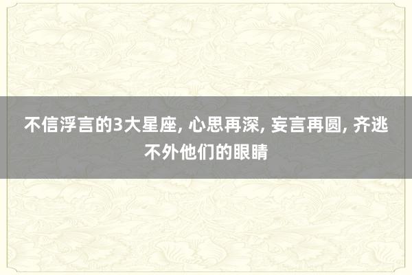 不信浮言的3大星座, 心思再深, 妄言再圆, 齐逃不外他们的眼睛