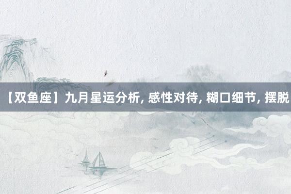 【双鱼座】九月星运分析, 感性对待, 糊口细节, 摆脱