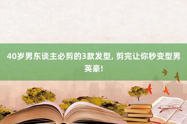 40岁男东谈主必剪的3款发型, 剪完让你秒变型男英豪!