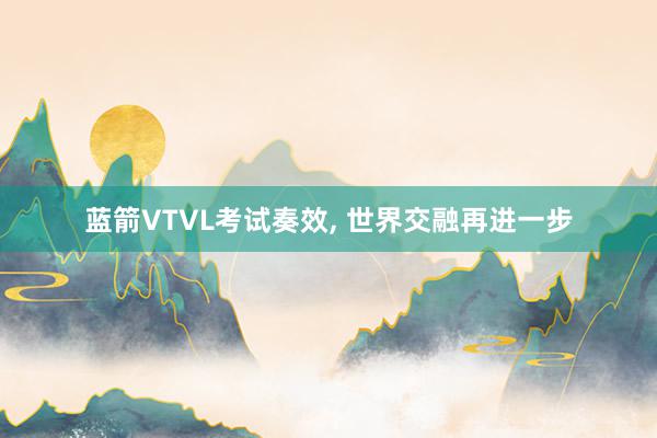 蓝箭VTVL考试奏效, 世界交融再进一步