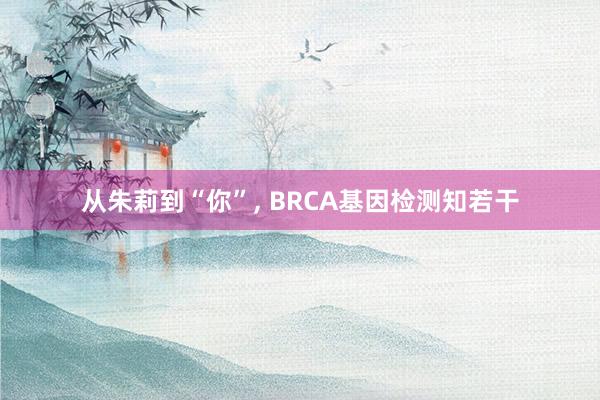 从朱莉到“你”, BRCA基因检测知若干