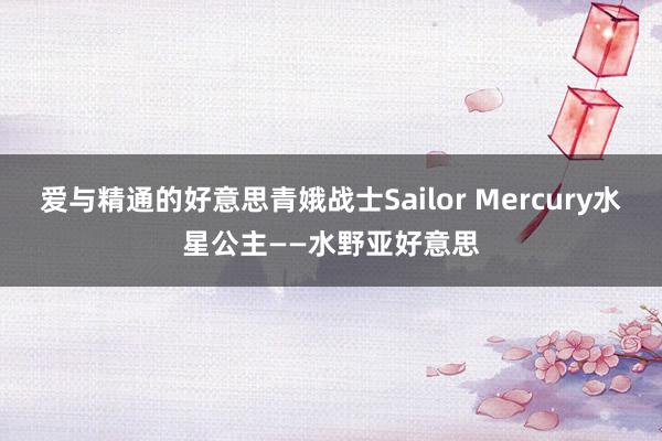 爱与精通的好意思青娥战士Sailor Mercury水星公主——水野亚好意思