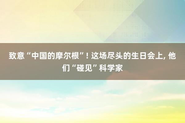 致意“中国的摩尔根”! 这场尽头的生日会上, 他们“碰见”科学家