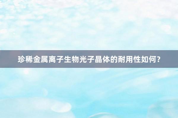 珍稀金属离子生物光子晶体的耐用性如何？