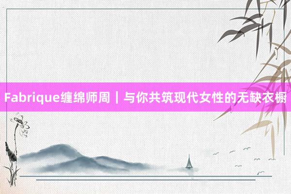 Fabrique缠绵师周｜与你共筑现代女性的无缺衣橱