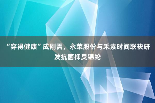 “穿得健康”成刚需，永荣股份与禾素时间联袂研发抗菌抑臭锦纶