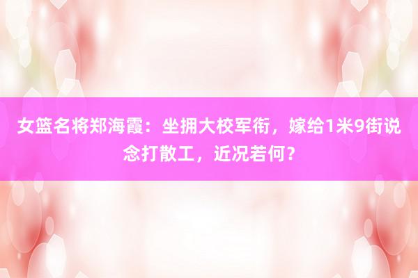 女篮名将郑海霞：坐拥大校军衔，嫁给1米9街说念打散工，近况若何？