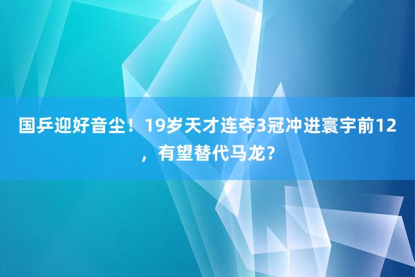 国乒迎好音尘！19岁天才连夺3冠冲进寰宇前12，有望替代马龙？