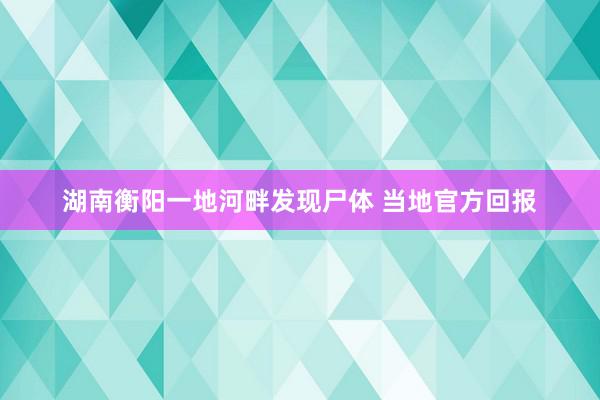 湖南衡阳一地河畔发现尸体 当地官方回报