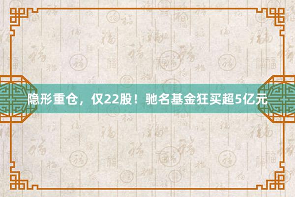 隐形重仓，仅22股！驰名基金狂买超5亿元