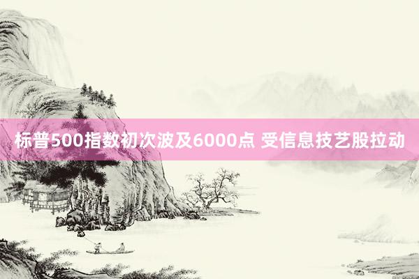 标普500指数初次波及6000点 受信息技艺股拉动