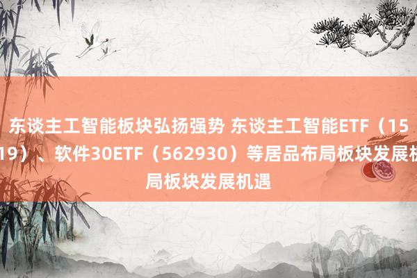 东谈主工智能板块弘扬强势 东谈主工智能ETF（159819）、软件30ETF（562930）等居品布局板块发展机遇