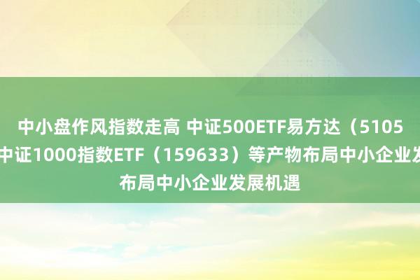 中小盘作风指数走高 中证500ETF易方达（510580）、中证1000指数ETF（159633）等产物布局中小企业发展机遇