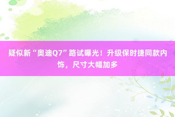 疑似新“奥迪Q7”路试曝光！升级保时捷同款内饰，尺寸大幅加多